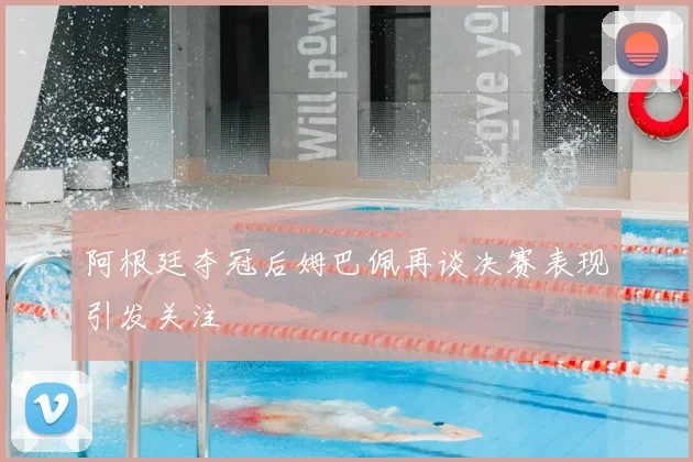 阿根廷夺冠后姆巴佩再谈决赛表现引发关注