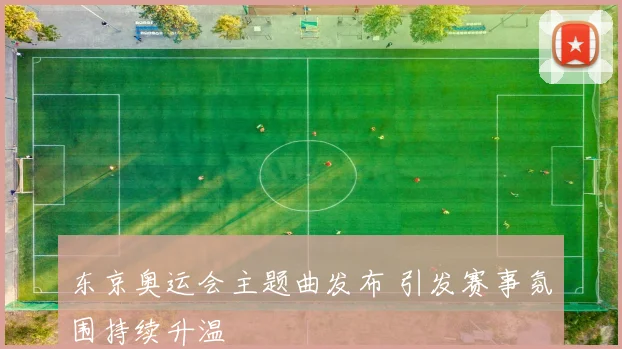 东京奥运会主题曲发布 引发赛事氛围持续升温