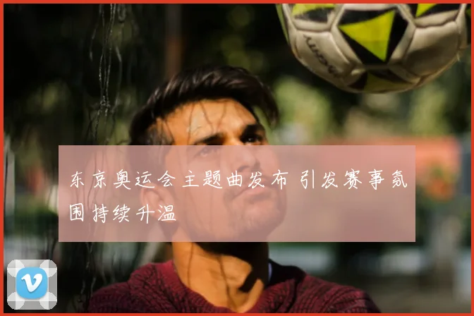 东京奥运会主题曲发布 引发赛事氛围持续升温