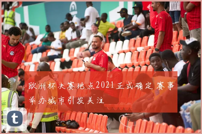欧洲杯决赛地点2021正式确定 赛事举办城市引发关注