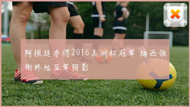 阿根廷夺得2016美洲杯冠军 梅西领衔终结亚军阴影