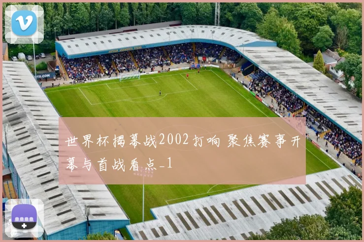 世界杯揭幕战2002打响 聚焦赛事开幕与首战看点_1