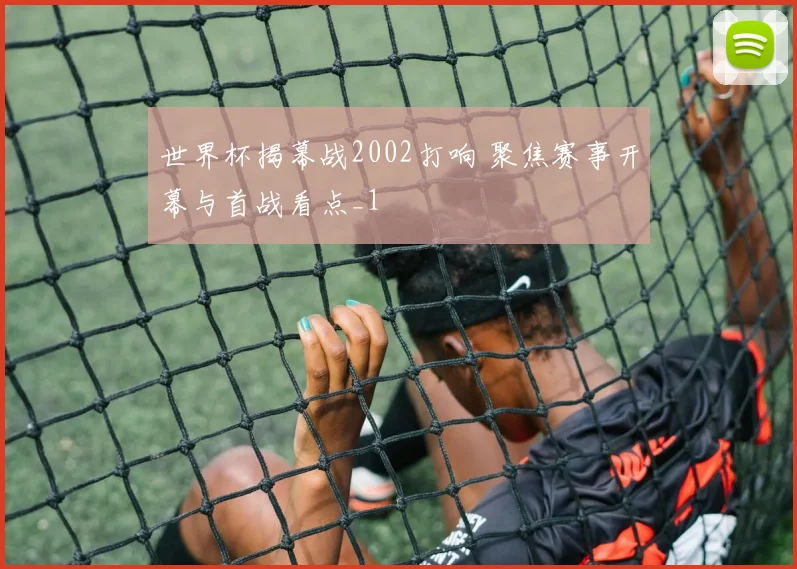 世界杯揭幕战2002打响 聚焦赛事开幕与首战看点_1