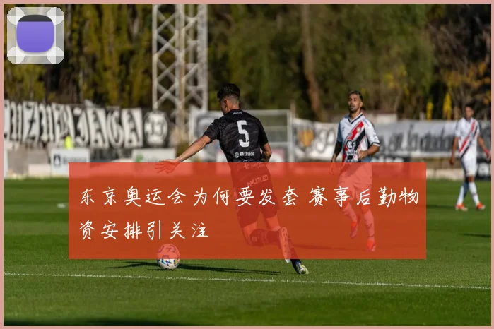 东京奥运会为何要发套 赛事后勤物资安排引关注