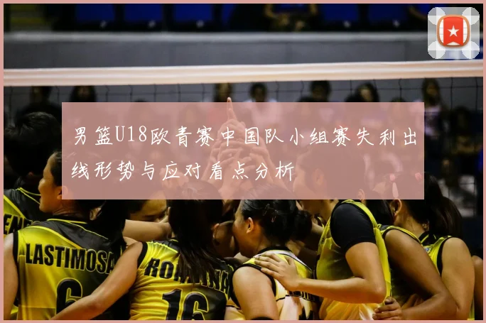 男篮U18欧青赛中国队小组赛失利出线形势与应对看点分析