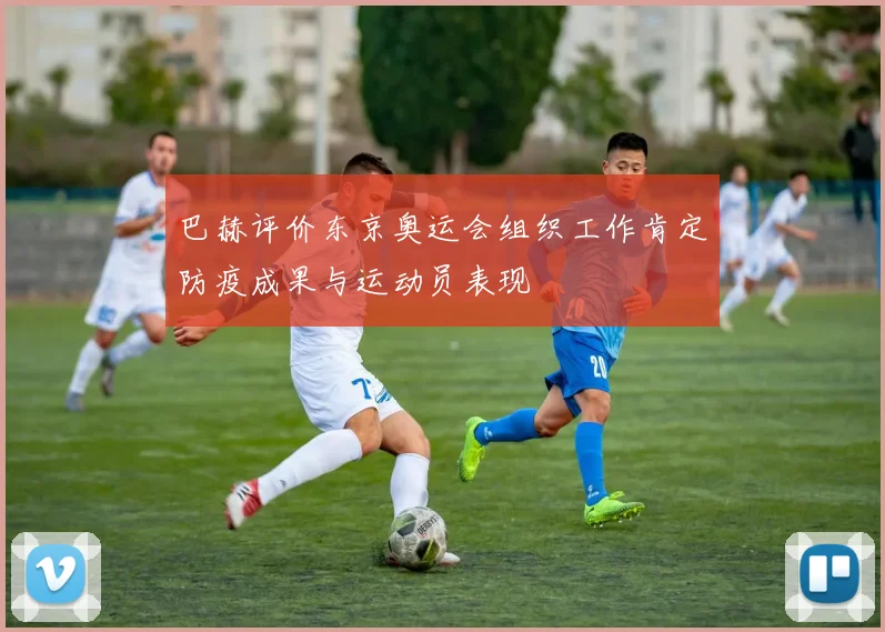 巴赫评价东京奥运会组织工作肯定防疫成果与运动员表现