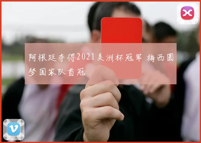 阿根廷夺得2021美洲杯冠军 梅西圆梦国家队首冠