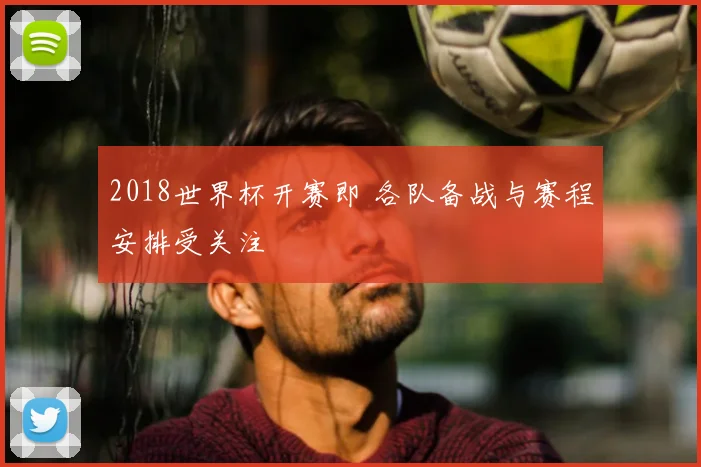 2018世界杯开赛即 各队备战与赛程安排受关注
