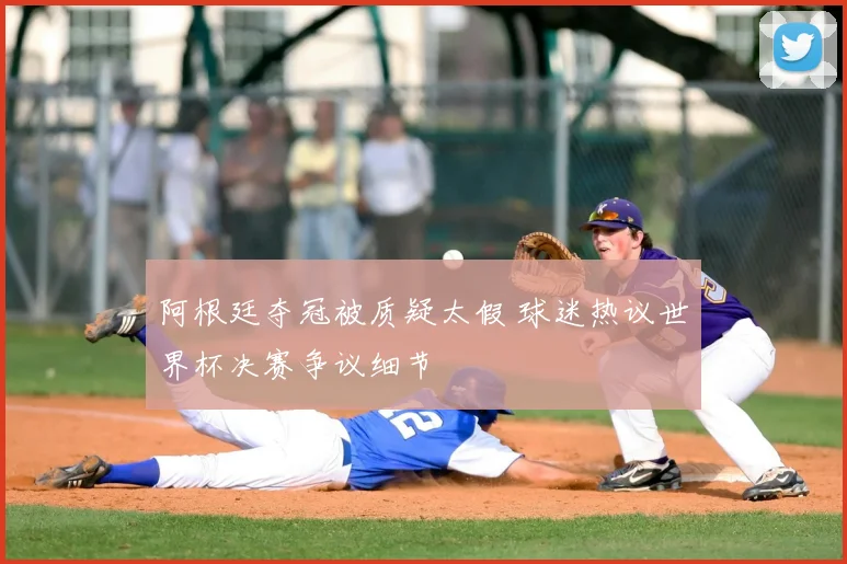 阿根廷夺冠被质疑太假 球迷热议世界杯决赛争议细节