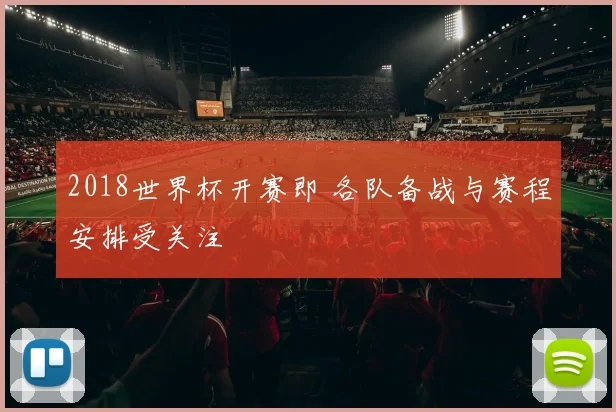 2018世界杯开赛即 各队备战与赛程安排受关注