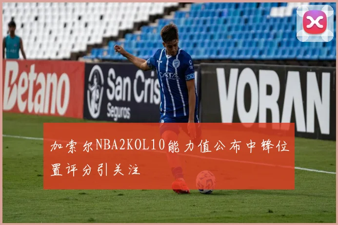 加索尔NBA2KOL10能力值公布中锋位置评分引关注