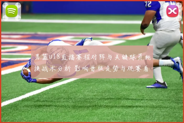 男篮u18直播赛程对阵与关键球员轮换战术分析 影响晋级走势与观赛看点