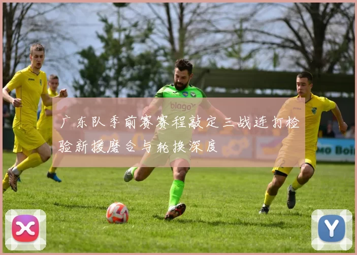 广东队季前赛赛程敲定三战连打检验新援磨合与轮换深度