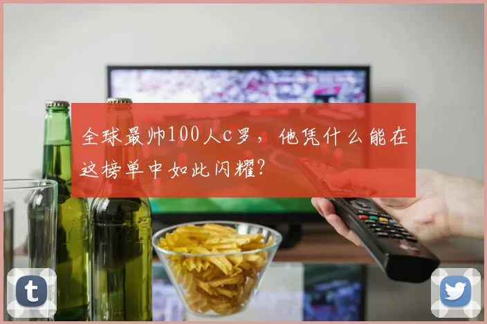 全球最帅100人c罗，他凭什么能在这榜单中如此闪耀？