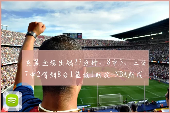 克莱全场出战23分钟，8中3、三分7中2得到8分1篮板1助攻-NBA新闻