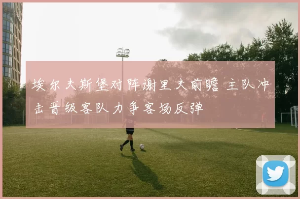 埃尔夫斯堡对阵谢里夫前瞻 主队冲击晋级客队力争客场反弹