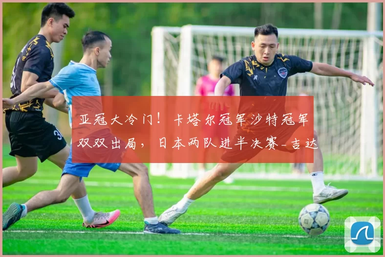 亚冠大冷门！卡塔尔冠军沙特冠军双双出局，日本两队进半决赛_吉达_神户_国民