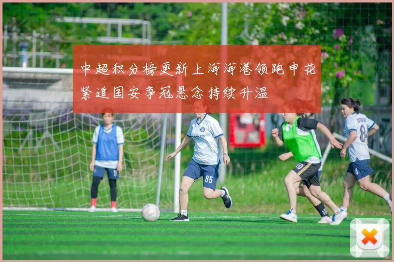 中超积分榜更新上海海港领跑申花紧追国安争冠悬念持续升温