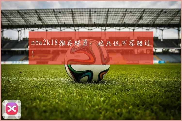nba2k18推荐球员，这几位不容错过！