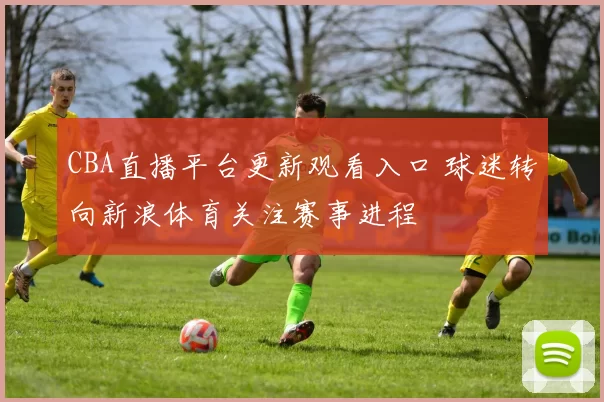 CBA直播平台更新观看入口 球迷转向新浪体育关注赛事进程