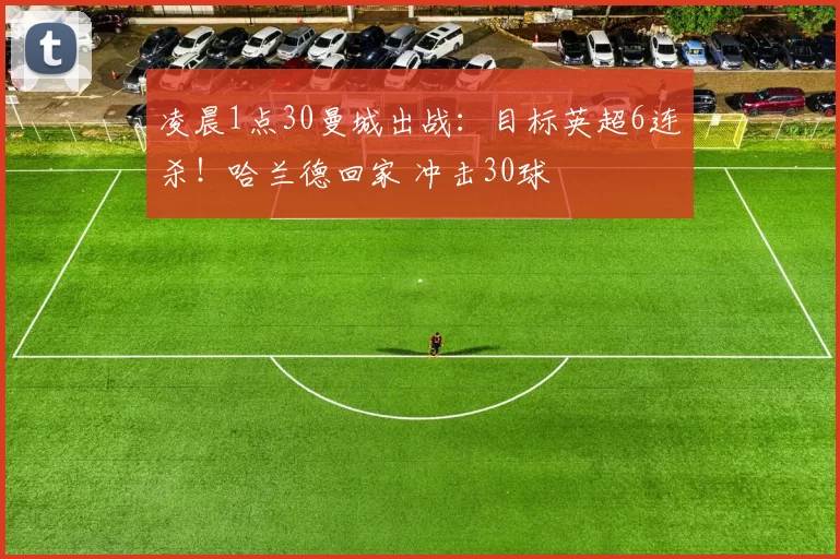 凌晨1点30曼城出战：目标英超6连杀！哈兰德回家 冲击30球