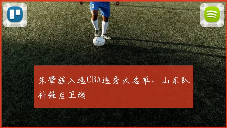 朱肇旌入选CBA选秀大名单，山东队补强后卫线