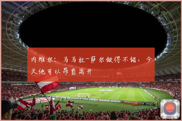 内维尔：马马杜-萨尔做得不错，今天他可以昂首离开