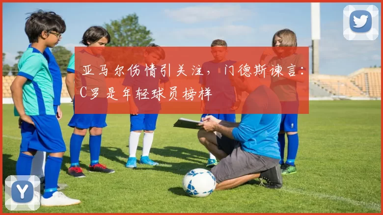 亚马尔伤情引关注，门德斯谏言：C罗是年轻球员榜样