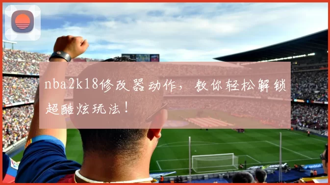 nba2k18修改器动作，教你轻松解锁超酷炫玩法！