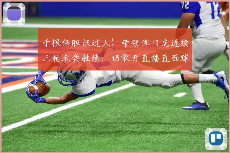 于根伟胆识过人！带领津门虎连续三轮未尝胜绩，仍敢开直播直面球迷质疑_王秋明_给予_球员