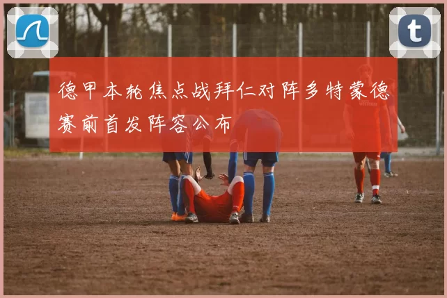 德甲本轮焦点战拜仁对阵多特蒙德赛前首发阵容公布