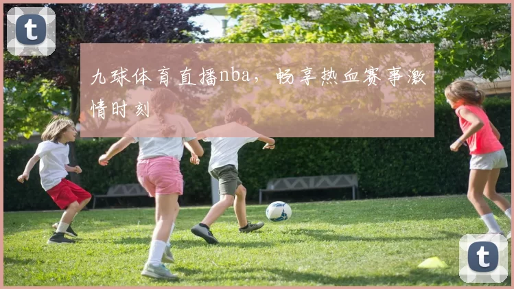 九球体育直播nba，畅享热血赛事激情时刻