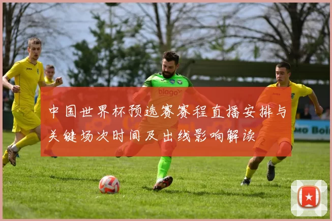 中国世界杯预选赛赛程直播安排与关键场次时间及出线影响解读