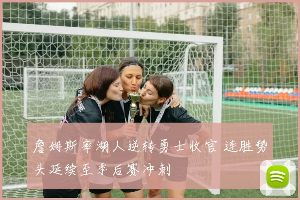 詹姆斯率湖人逆转勇士收官 连胜势头延续至季后赛冲刺