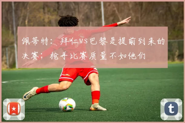 佩蒂特：拜仁vs巴黎是提前到来的决赛；枪手比赛质量不如他们