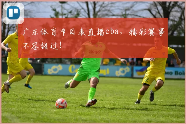 广东体育节目表直播cba，精彩赛事不容错过！