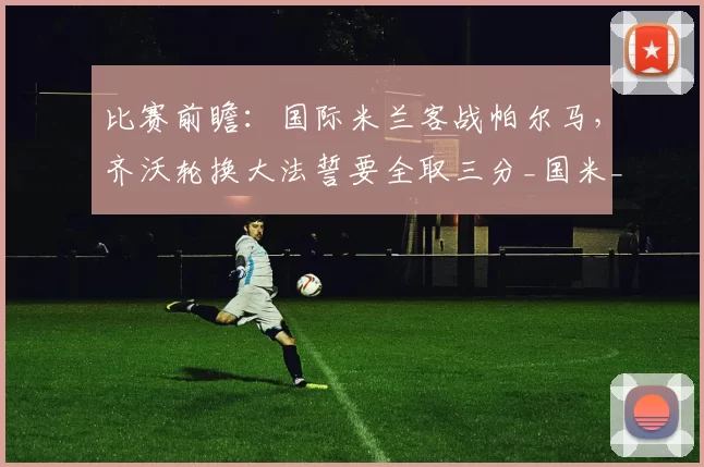 比赛前瞻：国际米兰客战帕尔马，齐沃轮换大法誓要全取三分_国米_那不勒斯_罗马