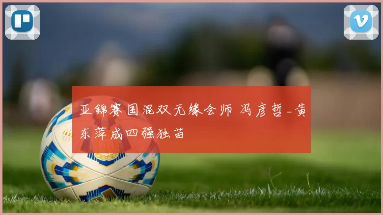 亚锦赛国混双无缘会师 冯彦哲_黄东萍成四强独苗