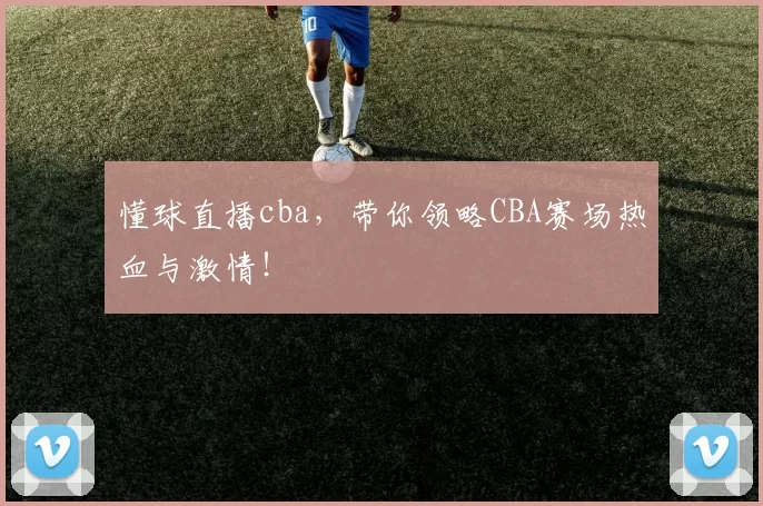 懂球直播cba，带你领略CBA赛场热血与激情！