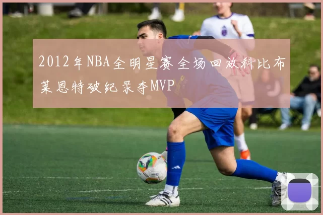 2012年NBA全明星赛全场回放科比布莱恩特破纪录夺MVP