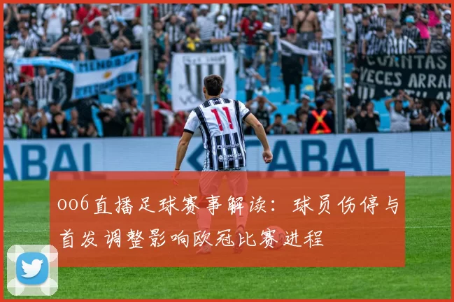 oo6直播足球赛事解读：球员伤停与首发调整影响欧冠比赛进程