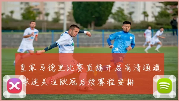 皇家马德里比赛直播开启高清通道 球迷关注欧冠后续赛程安排