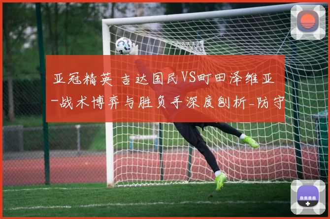 亚冠精英 吉达国民VS町田泽维亚 -战术博弈与胜负手深度刨析_防守_控球_迈拉希因