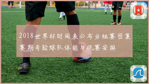2018世界杯时间表公布分组赛密集赛期考验球队体能与观赛安排