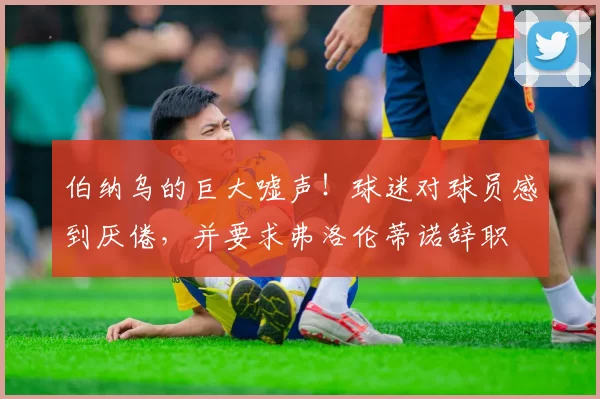 伯纳乌的巨大嘘声！球迷对球员感到厌倦，并要求弗洛伦蒂诺辞职