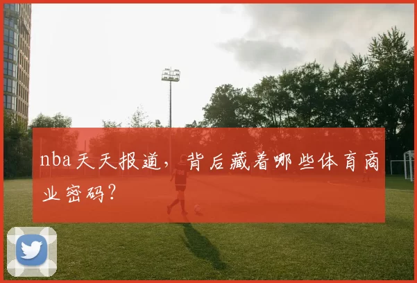 nba天天报道，背后藏着哪些体育商业密码？