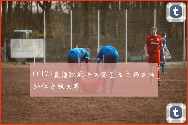 CCTV5直播欧冠半决赛皇马主场逆转拜仁晋级决赛