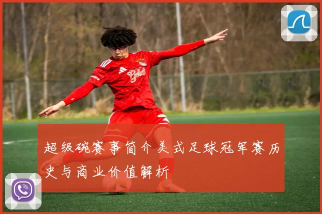 超级碗赛事简介美式足球冠军赛历史与商业价值解析