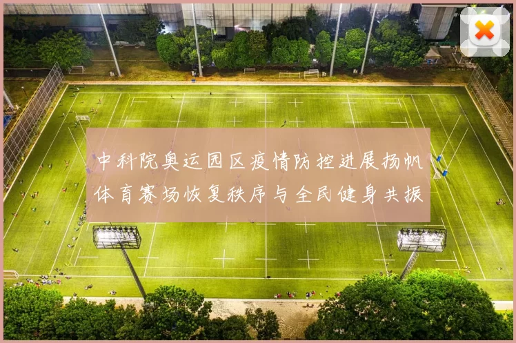 中科院奥运园区疫情防控进展扬帆体育赛场恢复秩序与全民健身共振