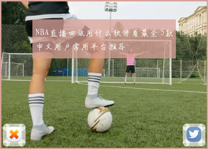 NBA直播回放用什么软件看最全 5款中文用户常用平台推荐